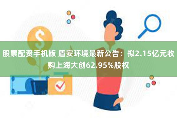 股票配资手机版 盾安环境最新公告：拟2.15亿元收购上海大创62.95%股权