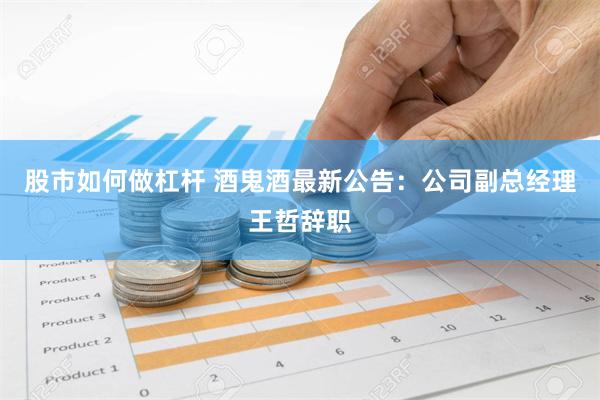 股市如何做杠杆 酒鬼酒最新公告：公司副总经理王哲辞职