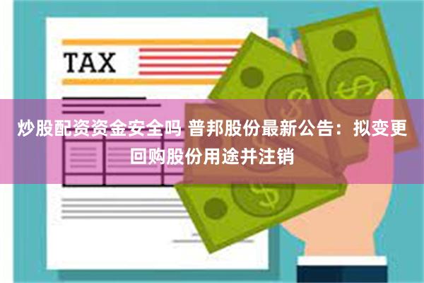 炒股配资资金安全吗 普邦股份最新公告：拟变更回购股份用途并注销