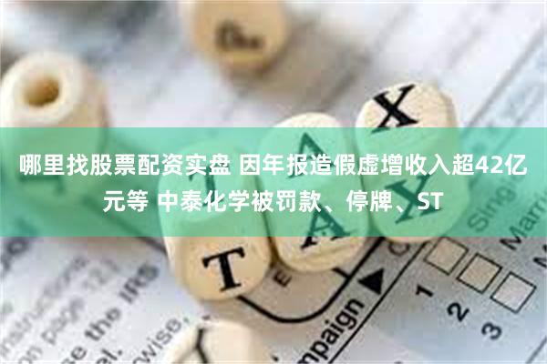 哪里找股票配资实盘 因年报造假虚增收入超42亿元等 中泰化学被罚款、停牌、ST