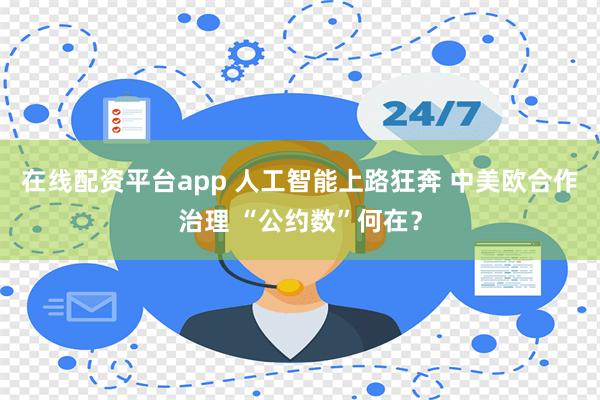 在线配资平台app 人工智能上路狂奔 中美欧合作治理 “公约数”何在？