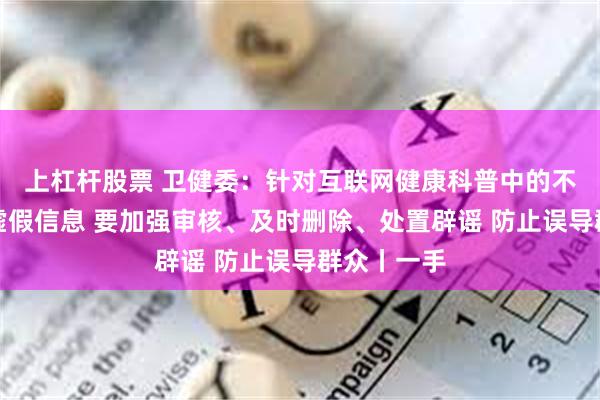 上杠杆股票 卫健委：针对互联网健康科普中的不良信息和虚假信息 要加强审核、及时删除、处置辟谣 防止误导群众丨一手