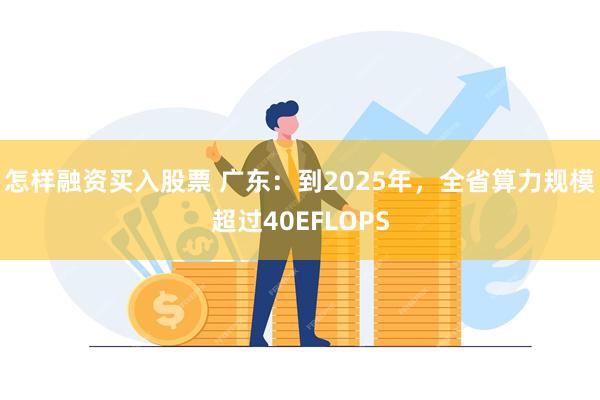 怎样融资买入股票 广东：到2025年，全省算力规模超过40EFLOPS