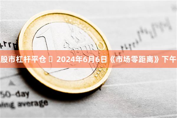 股市杠杆平仓 	2024年6月6日《市场零距离》下午