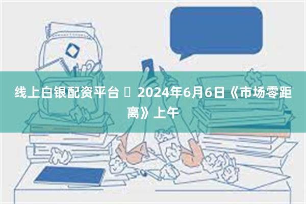 线上白银配资平台 	2024年6月6日《市场零距离》上午