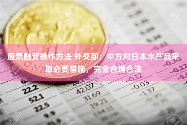 股票融资操作方法 外交部：中方对日本水产品采取必要措施，完全合理合法