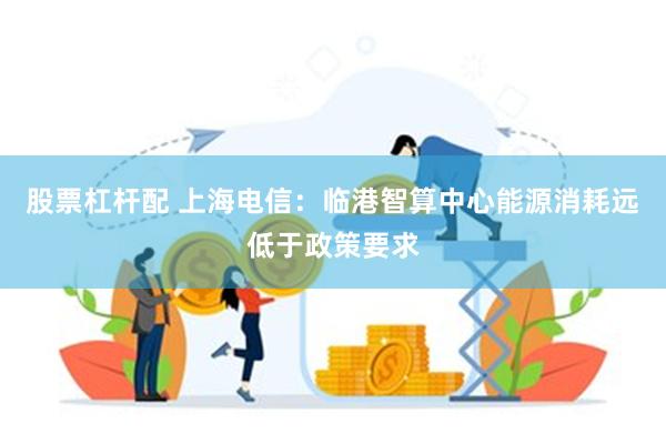 股票杠杆配 上海电信：临港智算中心能源消耗远低于政策要求