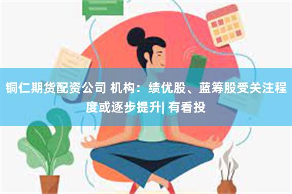 铜仁期货配资公司 机构：绩优股、蓝筹股受关注程度或逐步提升| 有看投