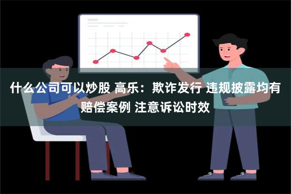 什么公司可以炒股 高乐：欺诈发行 违规披露均有赔偿案例 注意诉讼时效