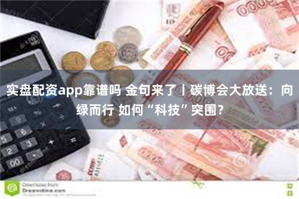 实盘配资app靠谱吗 金句来了丨碳博会大放送：向绿而行 如何“科技”突围？