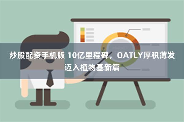 炒股配资手机版 10亿里程碑，OATLY厚积薄发迈入植物基新篇