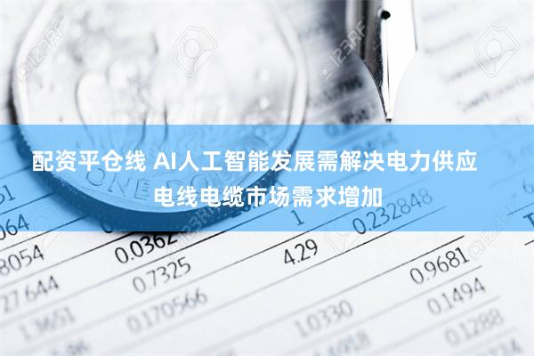 配资平仓线 AI人工智能发展需解决电力供应    电线电缆市场需求增加