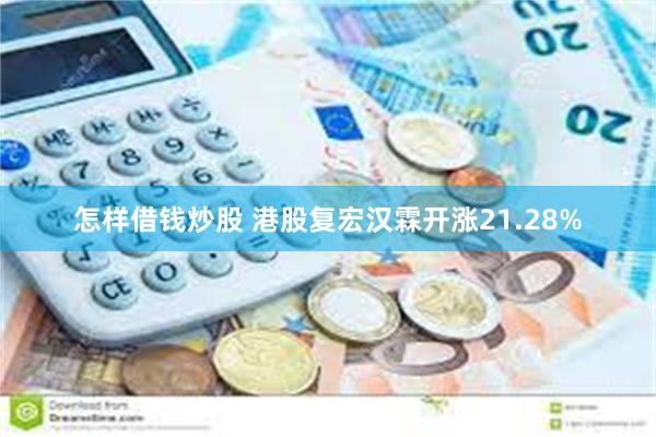 怎样借钱炒股 港股复宏汉霖开涨21.28%