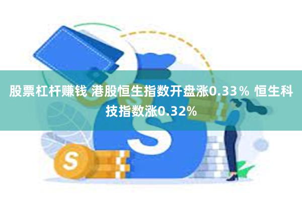 股票杠杆赚钱 港股恒生指数开盘涨0.33％ 恒生科技指数涨0.32%