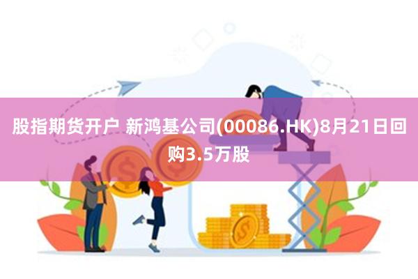 股指期货开户 新鸿基公司(00086.HK)8月21日回购3.5万股