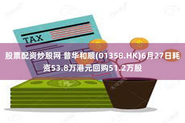 股票配资炒股网 普华和顺(01358.HK)6月27日耗资53.8万港元回购51.2万股