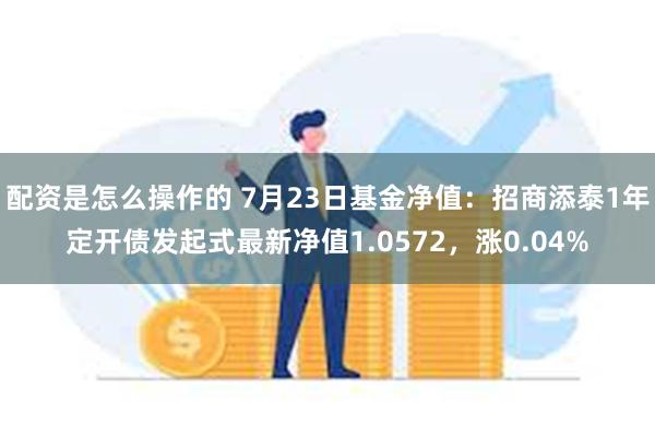 配资是怎么操作的 7月23日基金净值：招商添泰1年定开债发起式最新净值1.0572，涨0.04%