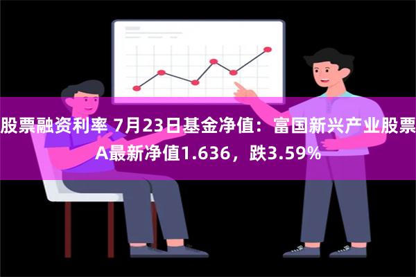 股票融资利率 7月23日基金净值：富国新兴产业股票A最新净值1.636，跌3.59%