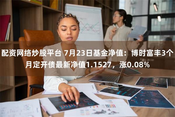 配资网络炒股平台 7月23日基金净值：博时富丰3个月定开债最新净值1.1527，涨0.08%