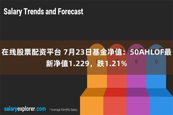 在线股票配资平台 7月23日基金净值：50AHLOF最新净值1.229，跌1.21%