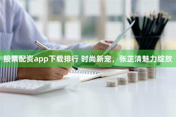 股票配资app下载排行 时尚新宠，张芷清魅力绽放