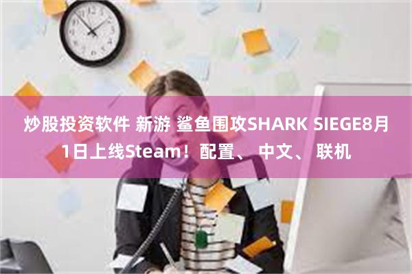 炒股投资软件 新游 鲨鱼围攻SHARK SIEGE8月1日上线Steam！配置、 中文、 联机