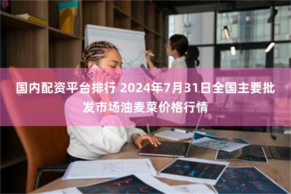 国内配资平台排行 2024年7月31日全国主要批发市场油麦菜价格行情