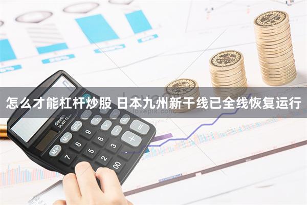 怎么才能杠杆炒股 日本九州新干线已全线恢复运行