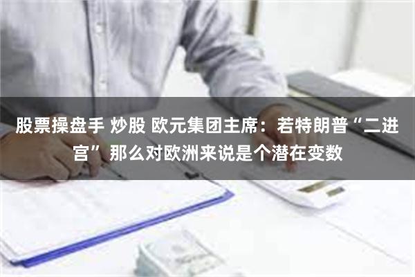 股票操盘手 炒股 欧元集团主席：若特朗普“二进宫” 那么对欧洲来说是个潜在变数