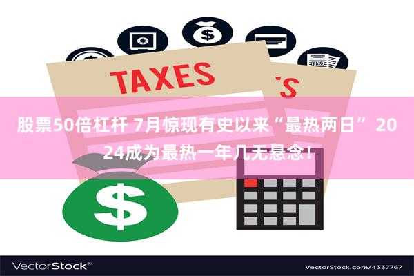 股票50倍杠杆 7月惊现有史以来“最热两日” 2024成为最热一年几无悬念！