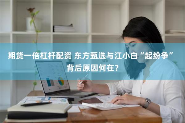 期货一倍杠杆配资 东方甄选与江小白“起纷争” 背后原因何在？