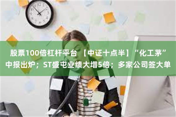 股票100倍杠杆平台 【中证十点半】“化工茅”中报出炉；ST盛屯业绩大增5倍；多家公司签大单