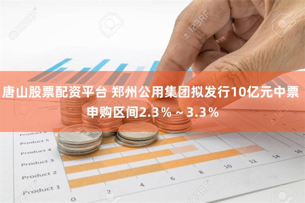 唐山股票配资平台 郑州公用集团拟发行10亿元中票 申购区间2.3％～3.3％