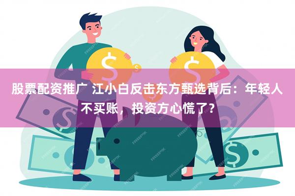 股票配资推广 江小白反击东方甄选背后：年轻人不买账，投资方心慌了？