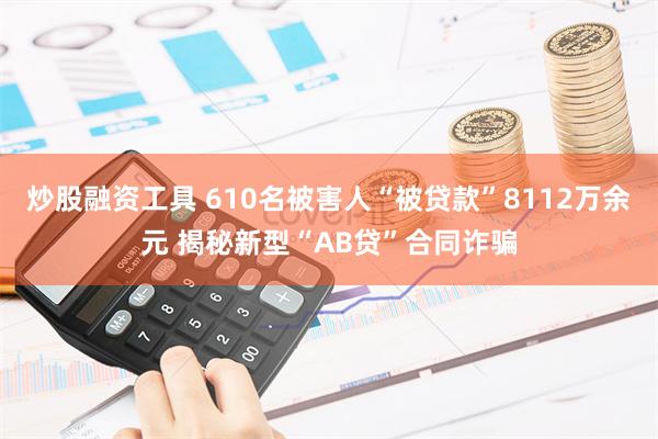 炒股融资工具 610名被害人“被贷款”8112万余元 揭秘新型“AB贷”合同诈骗