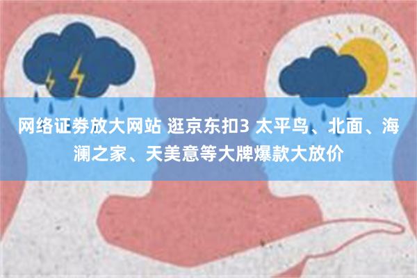 网络证劵放大网站 逛京东扣3 太平鸟、北面、海澜之家、天美意等大牌爆款大放价