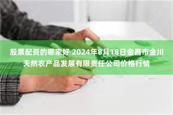 股票配资的哪家好 2024年8月18日金昌市金川天然农产品发展有限责任公司价格行情