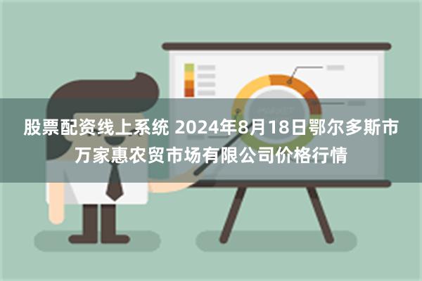 股票配资线上系统 2024年8月18日鄂尔多斯市万家惠农贸市场有限公司价格行情