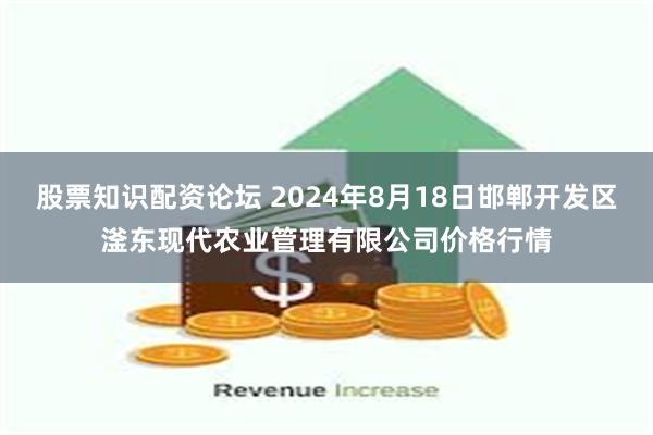 股票知识配资论坛 2024年8月18日邯郸开发区滏东现代农业管理有限公司价格行情