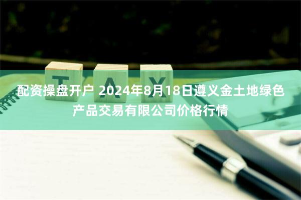 配资操盘开户 2024年8月18日遵义金土地绿色产品交易有限公司价格行情