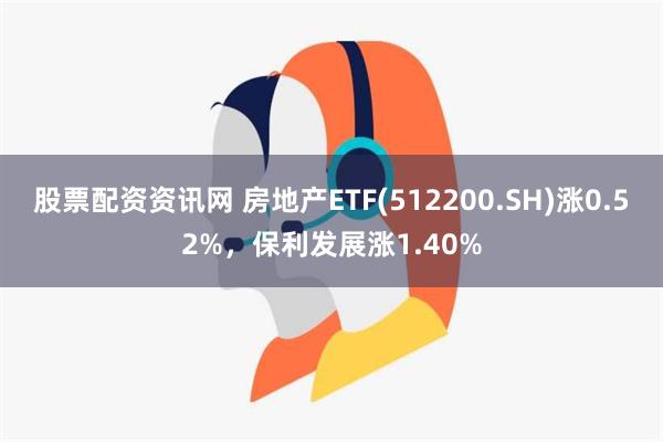 股票配资资讯网 房地产ETF(512200.SH)涨0.52%，保利发展涨1.40%