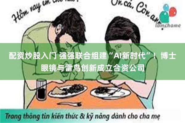 配资炒股入门 强强联合组建“AI新时代”！博士眼镜与雷鸟创新成立合资公司