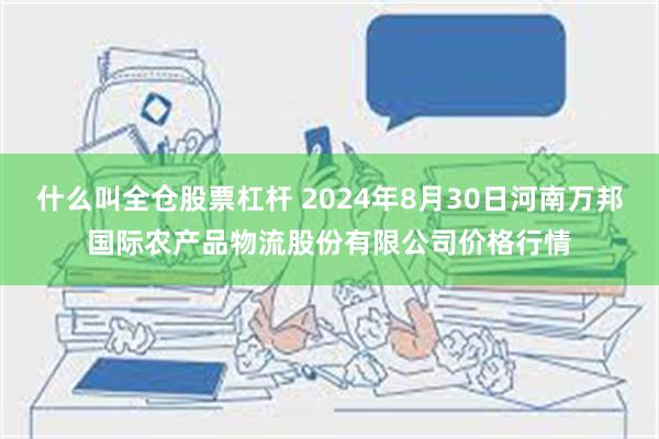 什么叫全仓股票杠杆 2024年8月30日河南万邦国际农产品物流股份有限公司价格行情