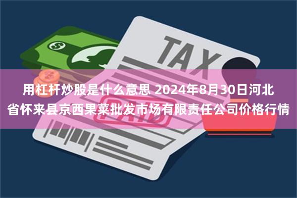 用杠杆炒股是什么意思 2024年8月30日河北省怀来县京西果菜批发市场有限责任公司价格行情