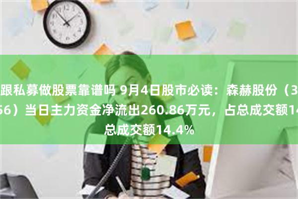 跟私募做股票靠谱吗 9月4日股市必读：森赫股份（301056）当日主力资金净流出260.86万元，占总成交额14.4%