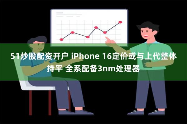 51炒股配资开户 iPhone 16定价或与上代整体持平 全系配备3nm处理器