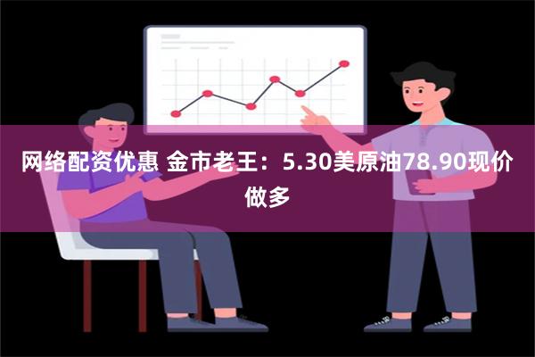 网络配资优惠 金市老王：5.30美原油78.90现价做多