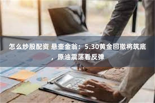 怎么炒股配资 悬壶金翁：5.30黄金回撤将筑底，原油震荡看反弹