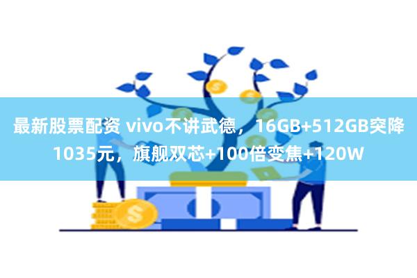 最新股票配资 vivo不讲武德，16GB+512GB突降1035元，旗舰双芯+100倍变焦+120W