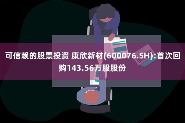 可信赖的股票投资 康欣新材(600076.SH):首次回购143.56万股股份